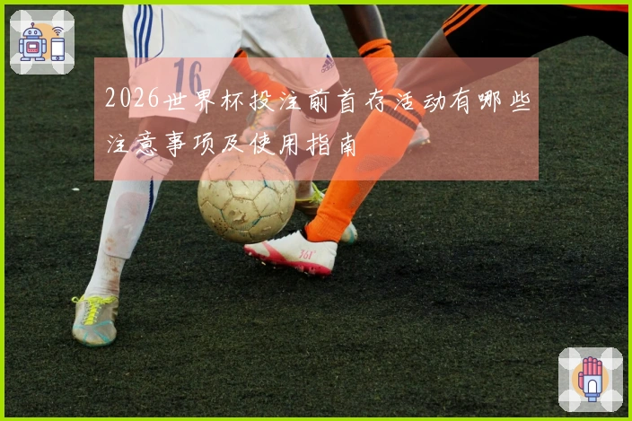 2026世界杯投注前首存活动有哪些注意事项及使用指南