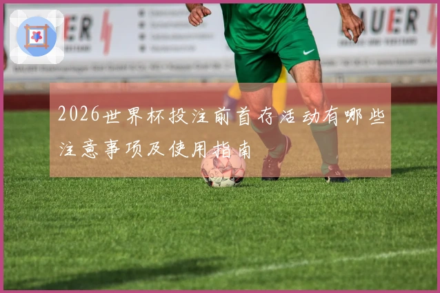 2026世界杯投注前首存活动有哪些注意事项及使用指南