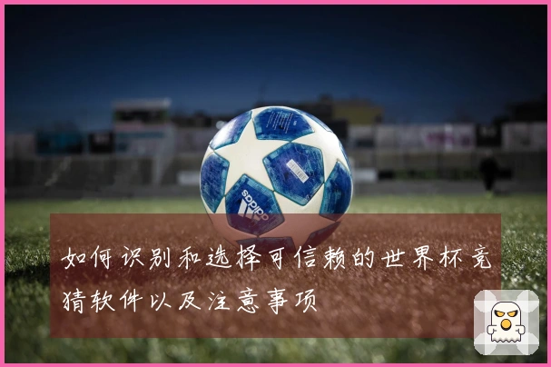 如何识别和选择可信赖的世界杯竞猜软件以及注意事项