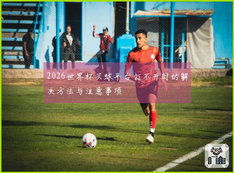 2026世界杯买球平台打不开时的解决方法与注意事项