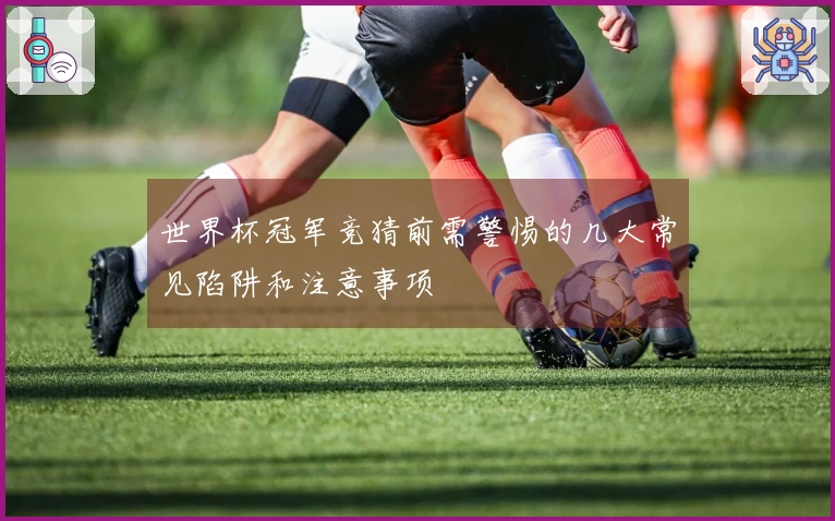 世界杯冠军竞猜前需警惕的几大常见陷阱和注意事项