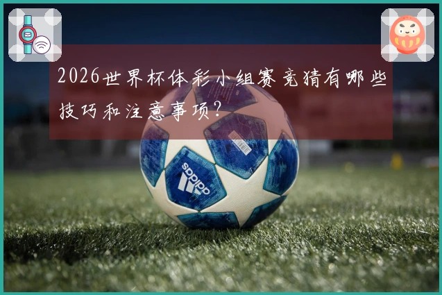 2026世界杯体彩小组赛竞猜有哪些技巧和注意事项？